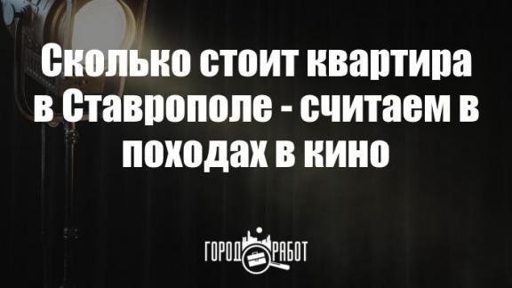 Сколько стоит квартира в Ставрополе - считаем в походах в кино